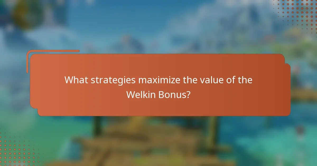 What strategies maximize the value of the Welkin Bonus?